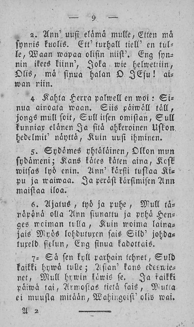 9 2. Ann' uusi elämä mulle, Etten mä synnis kuolis. Ett' lurhall tiell' en tulle, Waan wapaa olisin niisi'. Eng synnin ikees kiinn', Joka wie helwetnin, Olis, mä sinua halan O lesu! aiwan niin.