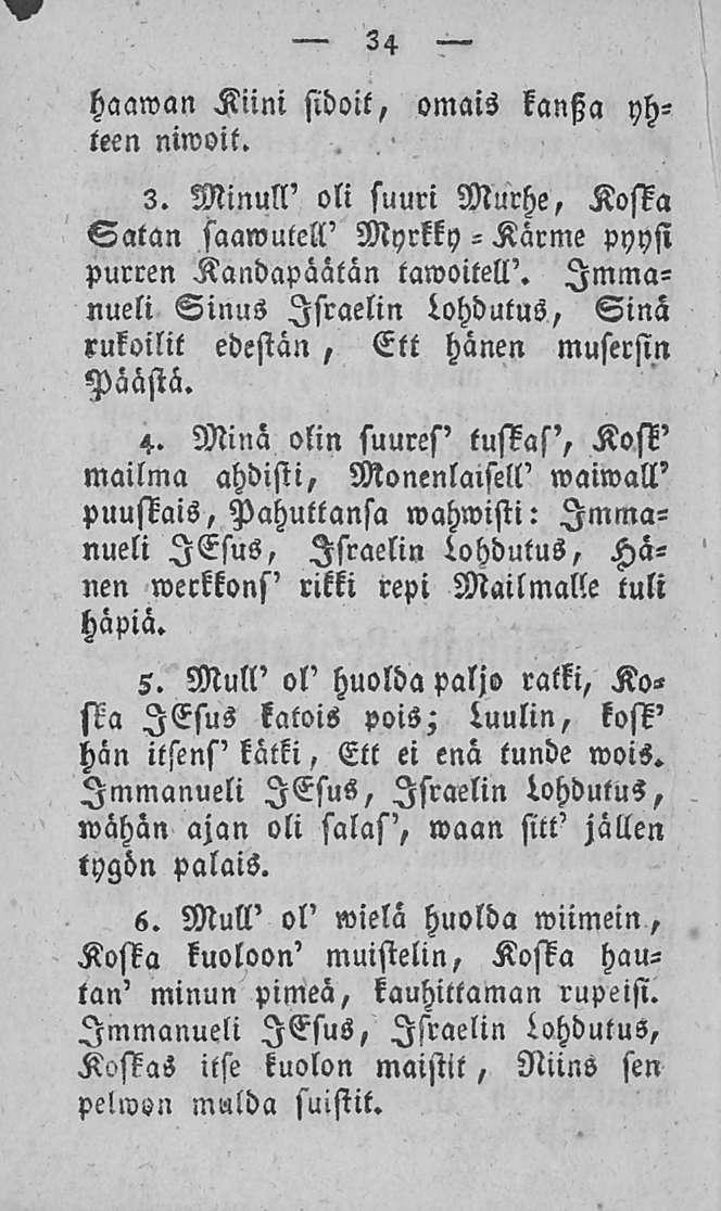 34 haawan Kiini sidoit, omais kansia yhteen niwoit. 3. Minull' oli suuri Murhe, Koska - Satan saawutell' Myrkky Kärme pyysi purren Kandapaätän tawoitell'.