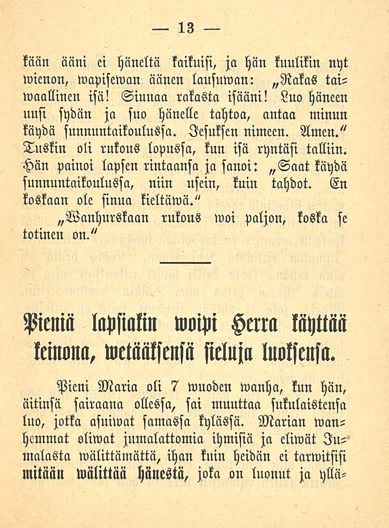 13 kään ääni ei häneltä kaikuisi, ja hän tuulikin nyt wienon, wapisewan äänen lausuman: Rakas taiwaallinen isä! Siunaa rakasta isääni!