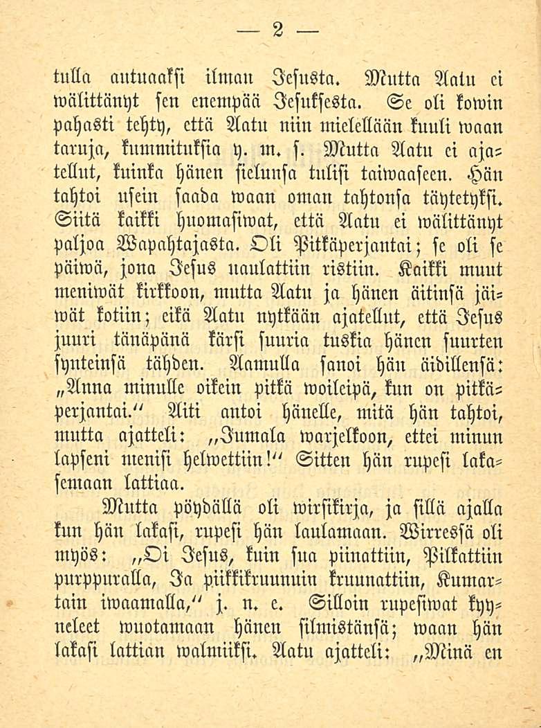 2 tulla autuaaksi ilmau lesusta. Mutta Aatu ci wälittänyt sen enempää lesuksesta. Se oli kowin pahasti tehty, että Aatu niin mielellään kuuli wnan taruja, kummituksia y. m. s. Mutta Aatu ci ajatellut, kuinka hänen sielunsa tulisi taiwaaseen.