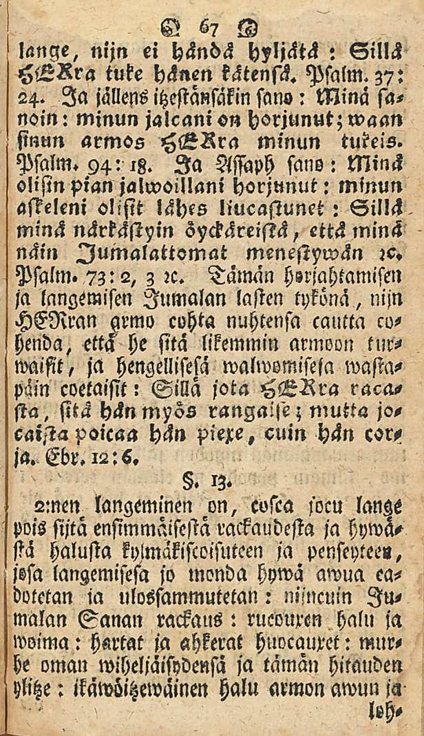 67 lange, nijn ei händä hyljätä: Sillä HHRra tuke hänen kätensä. Psalm.37: 24. Ia jällens itzestansakin sans: Minä sanoin : minun jalcani «n horjunut; waan sinun armos HKRra minun tukeis. Psalm. 94:13.