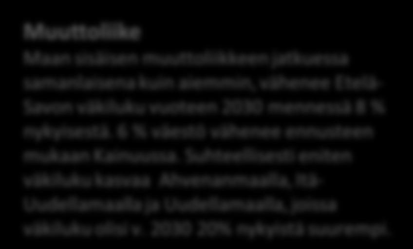 Muuttoliike Maan sisäisen muuttoliikkeen jatkuessa samanlaisena kuin aiemmin, vähenee Etelä- Savon väkiluku vuoteen 2030 mennessä 8 % nykyisestä. 6 % väestö vähenee ennusteen mukaan Kainuussa.
