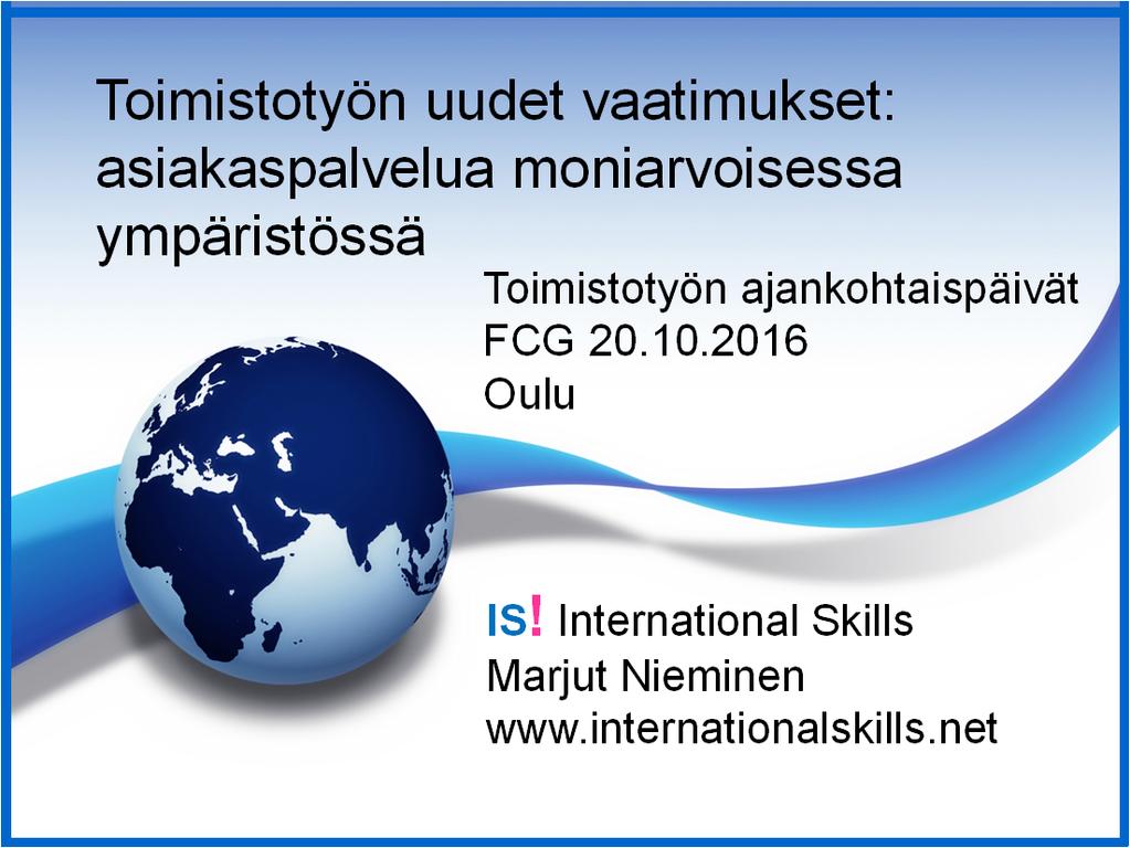 Toimistotyön uudet vaatimukset: asiakaspalvelua moniarvoisessa ympäristössä Toimistotyön ajankohtaispäivät FCG 20.10.2016 Oulu IS! Marjut Nieminen www.internationalskills.