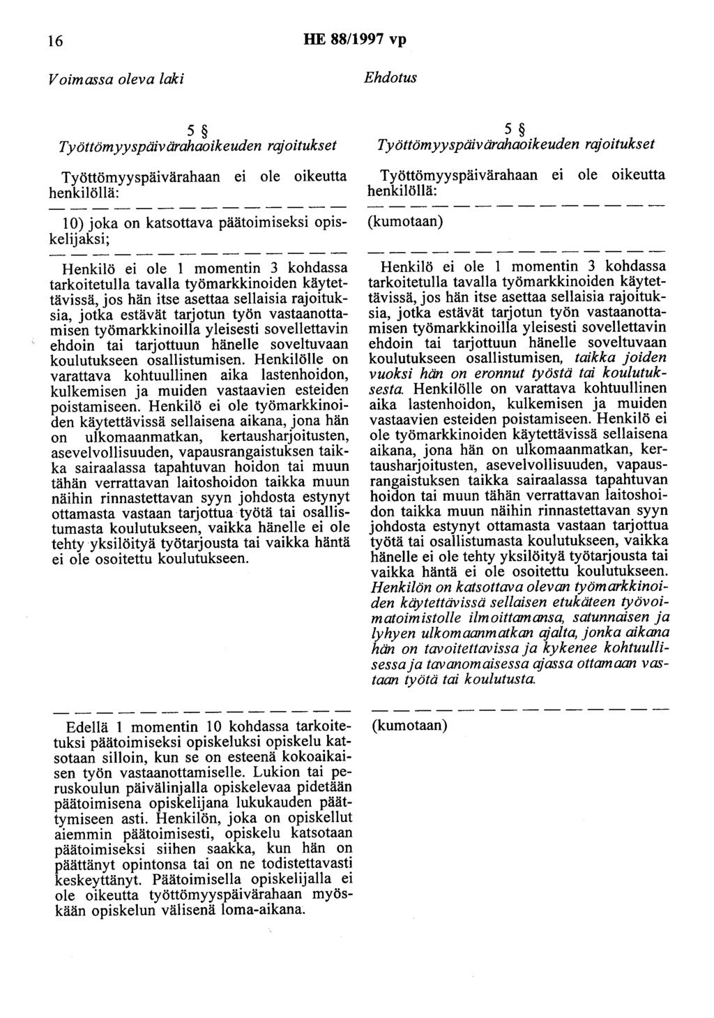 6 HE 88/997 vp Voimassa oleva laki Ehdotus 5 Työttömyyspäivärahaoikeuden rajoitukset Työttömyyspäivärahaan ei ole oikeutta henkilöllä: 0) joka on katsottava päätoimiseksi opiskelijaksi; Henkilö ei