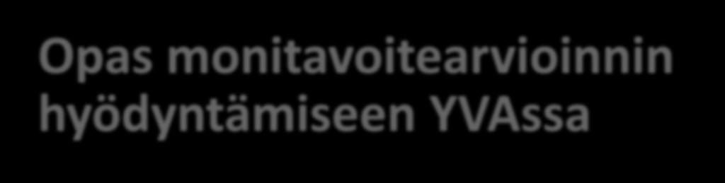 Opas monitavoitearvioinnin hyödyntämiseen YVAssa (1. versio tulossa syksyllä 2014) Alustava sisällys 1. Johdanto 2. Monitavoitearvioinnin periaatteet ja menetelmiä 3.