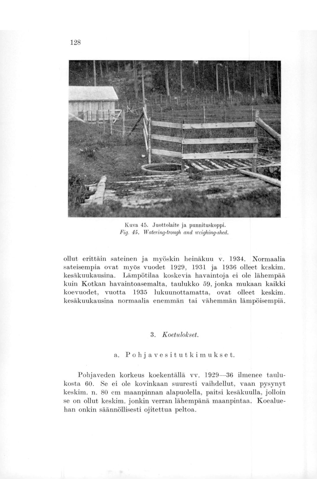 128 Kuva 45. Juottolaite ja punnituskoppi. Fig. 45. Watering-traugh and weighing-shed. ollut erittäin sateinen ja myöskin heinäkuu v. 1934.