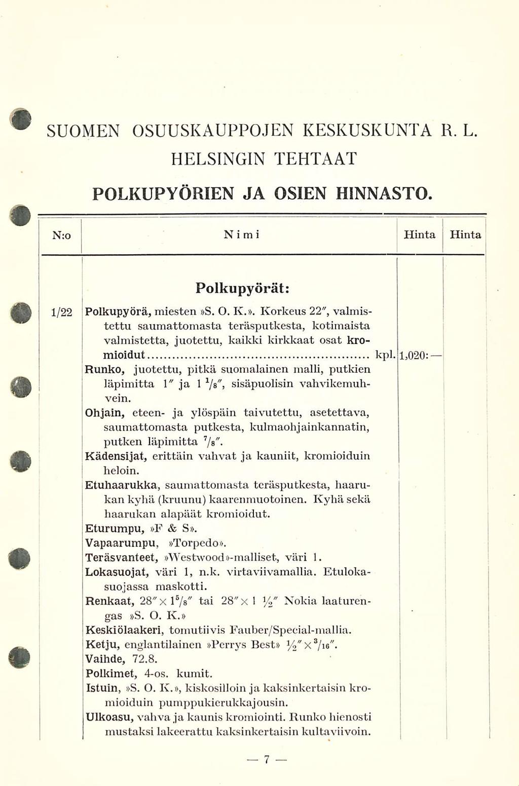 SUOMEN OSUUSKAUPPOJEN KESKUSKUNTA R. L. HELSINGIN TEHTAAT POLKUPYÖRIEN JA OSIEN HINNASTO. N:o Nimi Hinta Hinta 1/22 Polkupyörät: S. O. K. Polkupyörä, miesten S. O. K.. Korkeus 22", valmistettu saumattomasta teräsputkesta, kotimaista valmistetta, juotettu, kaikki kirkkaat osat kromioidut kpl.