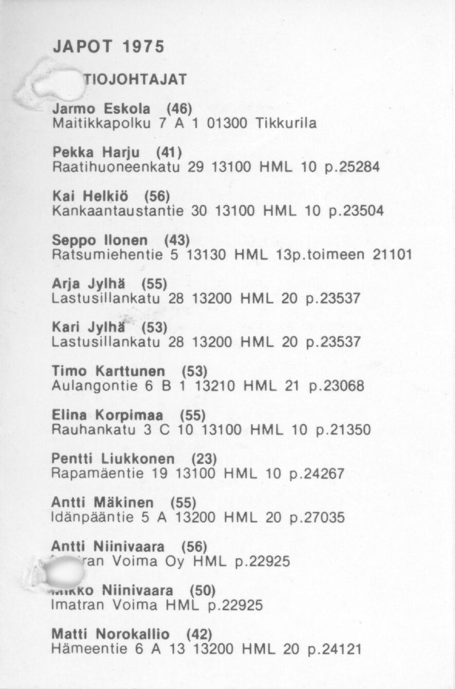 ~,~ JAPOT 1975 TIOJOHTAJAT Jarmo Eskola (46) Maitikkapolku 7 A 1 01300 Tikkurila Pekka Harju (41) Raatihuoneenkatu 29 13100 HML 10 p.25284 Kai Helkib (56) Kankaantaustantie 30 13100 HML 10 p.