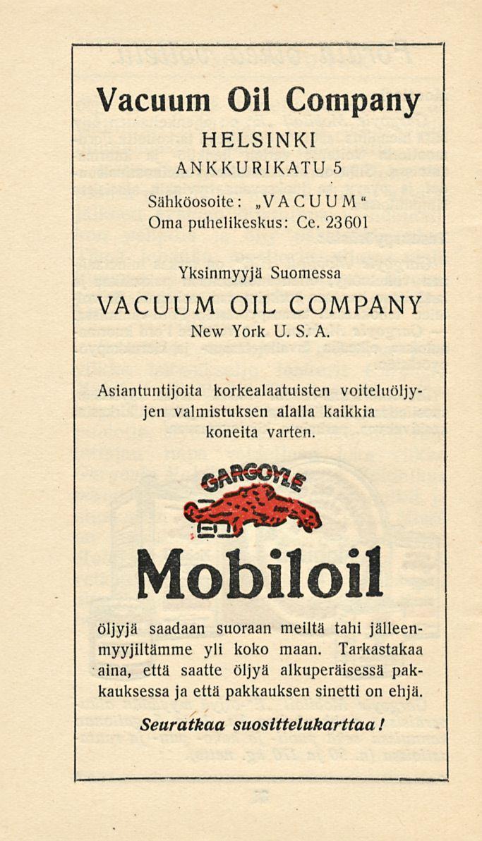 Vacuum Oil Company HELSINKI ANKKURIKATU 5 Sähköosoite: VACUUM" Oma puhelikeskus: Ce. 23601 Yksinmyyjä Suomessa VACUUM OIL COMPANY New York U. S. A. Asiantuntijoita korkealaatuisten voiteluöljyjen valmistuksen alalla kaikkia koneita varten.