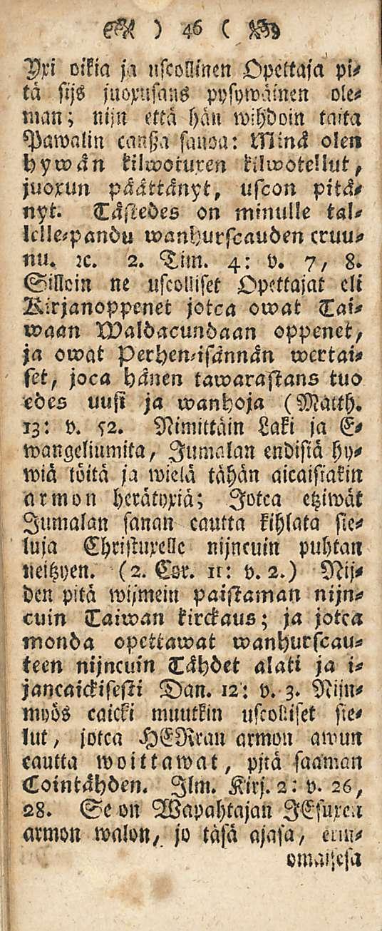 M ) 46 ( V^ Vxi oikia ja uscollinen Opettaja pitä sijs juoxusans pysywäinen oleman; nijn että hän wihdoin taita Pawalin cansta sanoa: Minä olen hywän tilwoiuxen kilwotellut, juoxun päättänyt, uscon