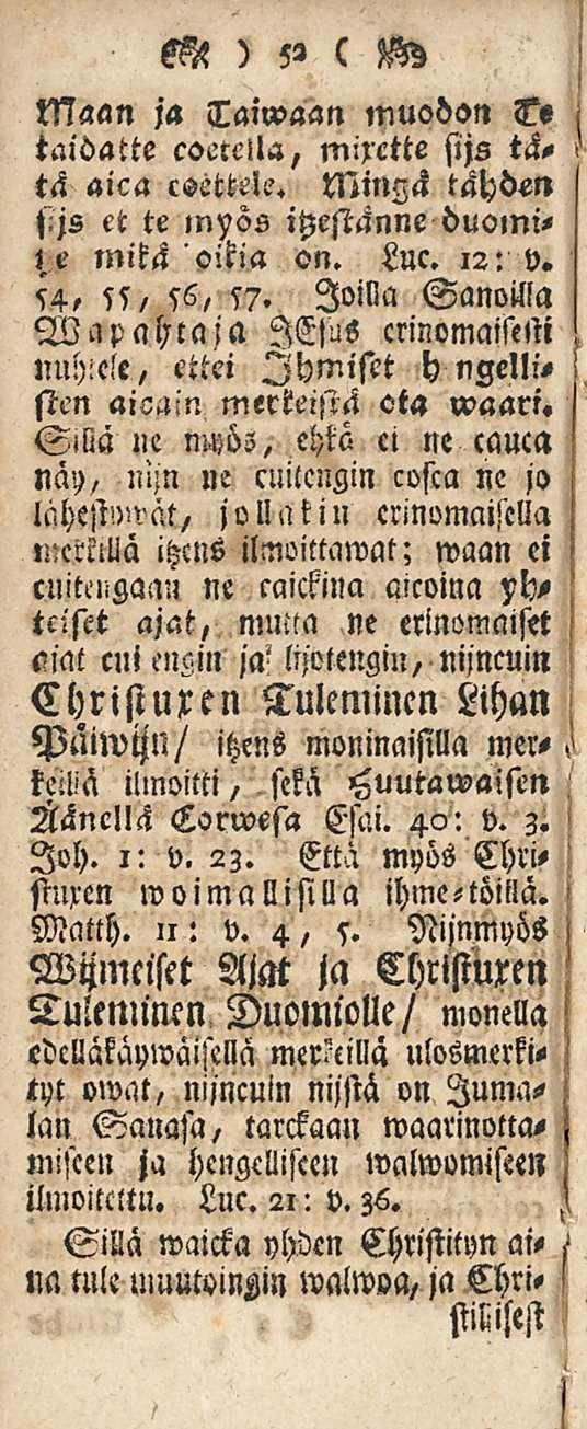 im ) 52 c W Maan ja Taiwaan muodon <?«taidatte coetella, mixette sijs tätä aica coettele. Mingä tähden sijs et te itzestänne duomij e mikä oikia on. Luc. 12: v. 54, ss, 56, 57.