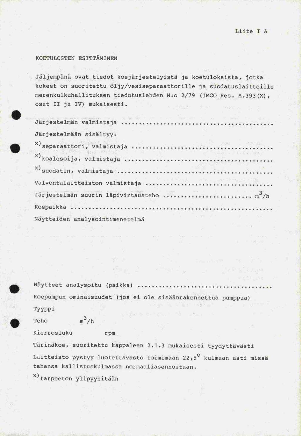 osat Lute I A KOETULOSTEN ES ITTAMINEN Jäljempänä ovat tiedot koejärjestelyistä ja koetuloksista, jotka kokeet on suoritettu öljy/vesiseparaattorille ja suodatuslaitteille 2/79 (IMCO Res. A.393(X), merenkulkuhallituksen tiedotuslehden N:o II ja IV) mukaisesti.