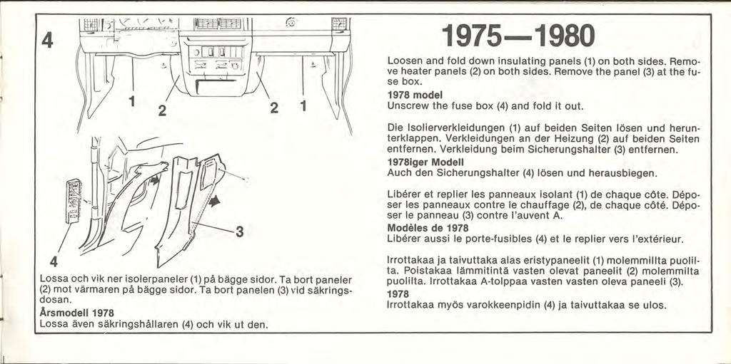 4 1975-1980 Loosen and fold down insulating panels (1) on both sides. Remove heater panels (2) on both sides. Remove the panel (3) at the fuse box. 1978 model Unscrew the fuse box (4) and fold it out.