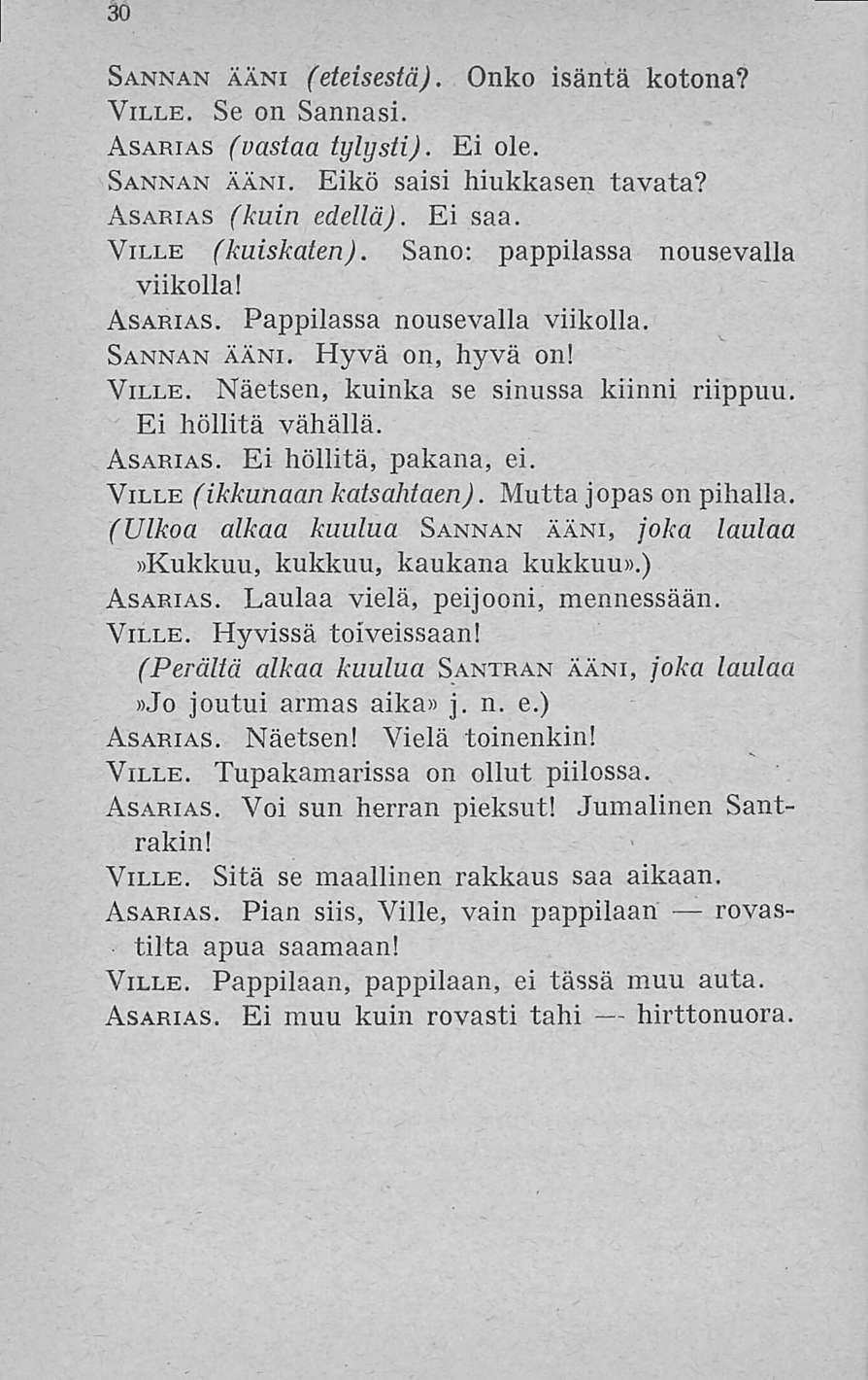 Sannan ääni (eteisestä). Onko isäntä kotona? Ville. Se on Sannasi. Asarias (vastaa tylysti). Ei ole. Sannan ääni. Eikö saisi hiukkasen tavata? Asarias (kuin edellä). Ei saa. Ville (kuiskaten).