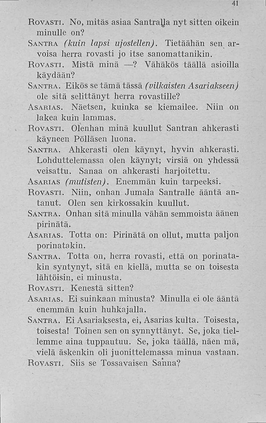 Rovasti. No, mitäs asiaa nyt sitten oikein minulle on? Santra (kuin lapsi ujostellen). Tietäähän sen arvoisa herra rovasti jo itse sanomattanikin. Rovasti. Mistä minä? Vähäkös täällä asioilla käydään?