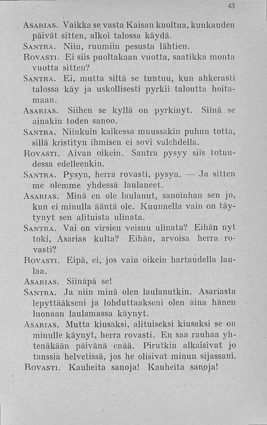 43 Asarias. Vaikka se vasta Kaisan kuoltua, kuukauden päivät sitten, alkoi talossa käydä. Santra. Niin, ruumiin pesusta lähtien. Rovasti. Ei siis puoltakaan vuotta, saatikka monta vuotta sitten?