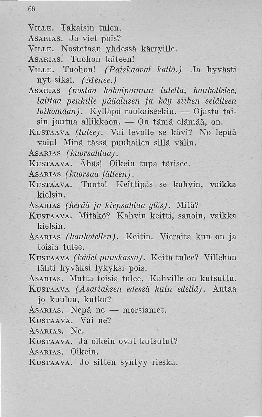 66 Ville. Takaisin tulen. Asarias. Ja viet pois? Ville. Nostetaan yhdessä kärryille. Asarias. Tuohon käteen! Ville. Tuohon! (Paiskaavat kättä.) Ja hyvästi nyt siksi. (Menee.