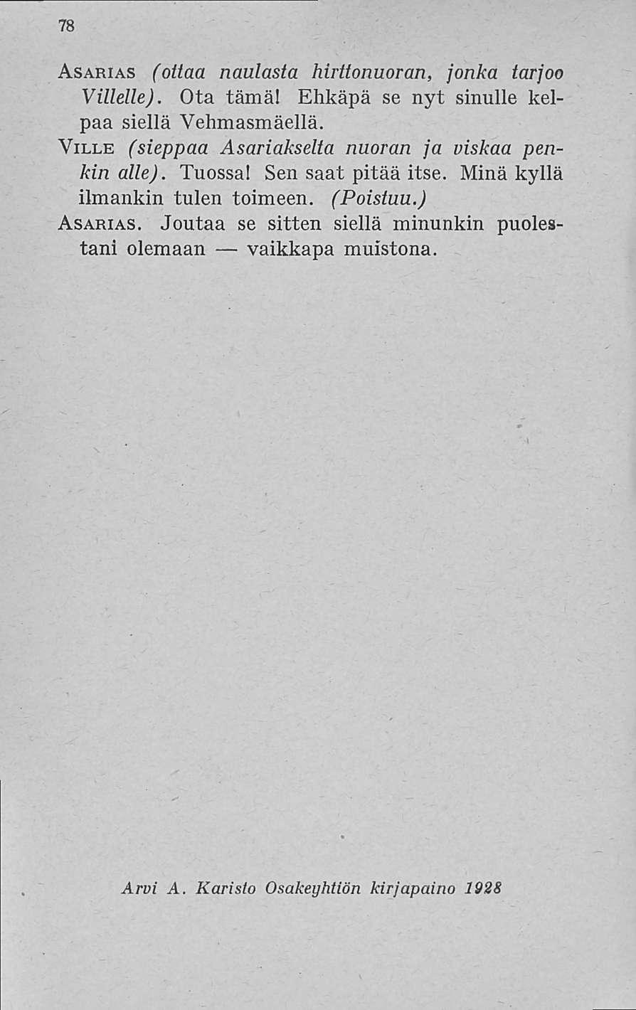 78 Asarias (ottaa naulasta hirttonuoran, jonka tarjoo Villelle). Ota tämäl Ehkäpä se nyt sinulle kelpaa siellä Vehmasmäellä. Ville (sieppaa Asariakselta nuoran ja viskaa penkin alle). Tuossa!