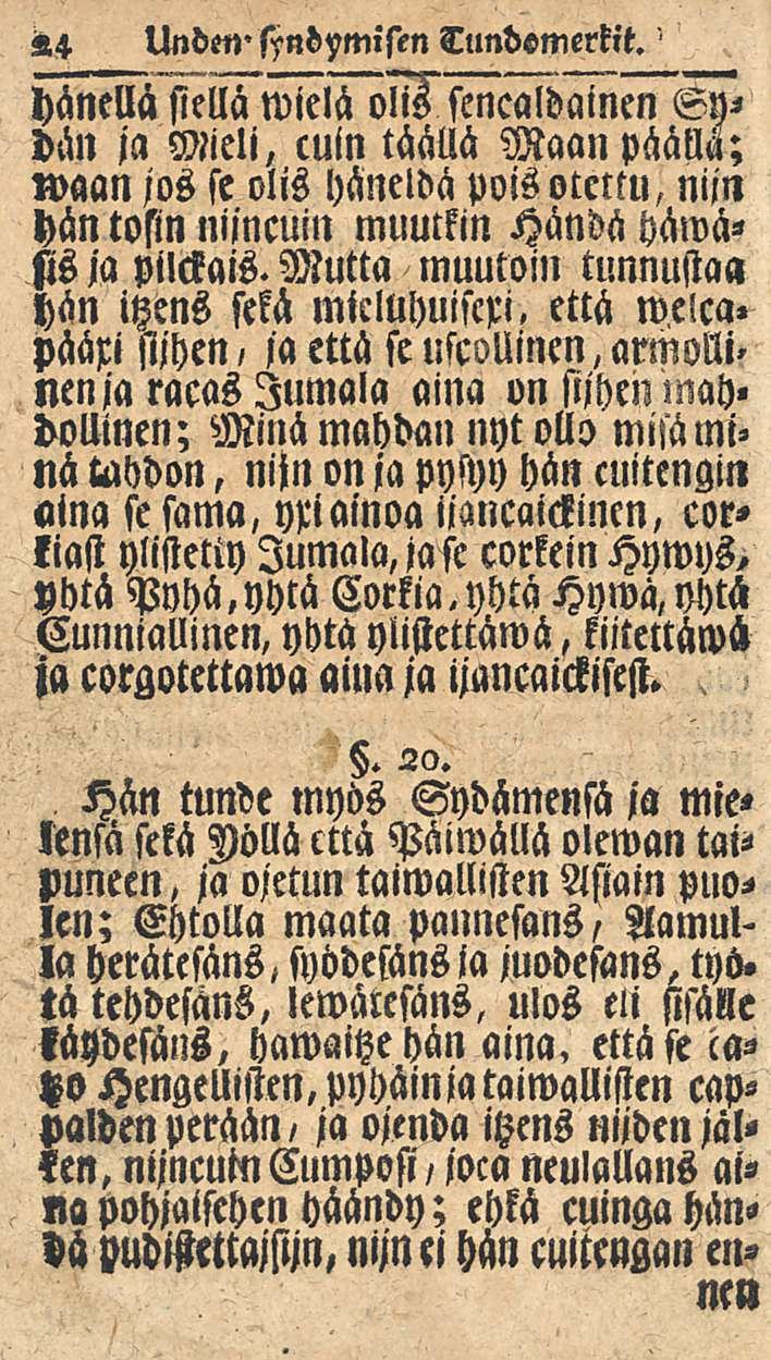 24 Unden' Tundemerkit. hänellä siellä wielä Sydän ja Mieli, cuin täällä Maanpäällä; waan jos se olis häneldä pois otettu, niin hän tosin niincuin muutkin Händä häwäfis ja pilckais.