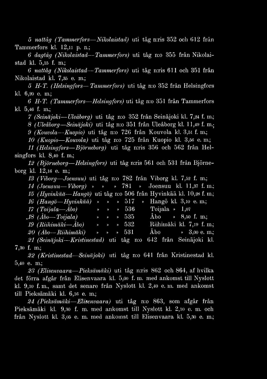 8,40 f. m.; 12 (Björneborg Helsingfors) uti tåg n:ris 561 och 531 från Björneborg kl. 1 2,1 6 e. m.; 13 (Viborg Joensuu) uti tåg n:o 782 från Viborg kl. 7,52 f. m.; 14 (Joensuu Viborg)»»» 781» Joensuu kl.