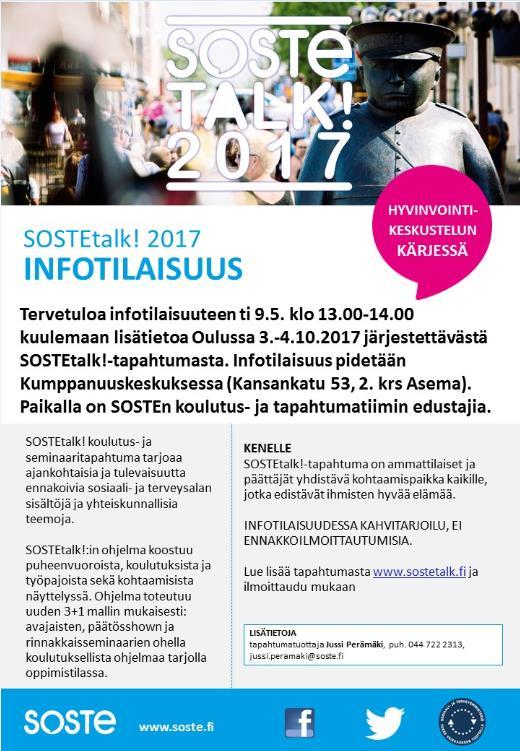 SOSTEtalk! INFOTILAISUUS 9.5. Tervetuloa 9.5. kuulemaan lisätietoa Oulussa 3.-4.10.2017 järjestettävästä SOSTEtalk!- tapahtumasta. Liitteessä lisätietoa. Aika: ti 9.5. klo 13-14 Paikka: Kumppanuuskeskus (Kansankatu 53, 2.