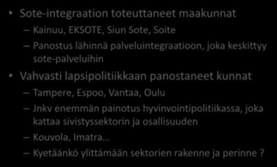 Suomalaisia malleja taso 3 Sote-integraation toteuttaneet maakunnat Kainuu, EKSOTE, Siun Sote, Soite Panostus lähinnä palveluintegraatioon, joka keskittyy sote-palveluihin Vahvasti lapsipolitiikkaan