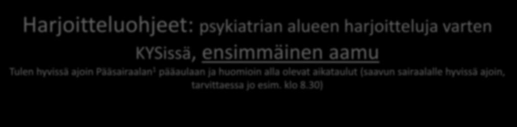 Harjoitteluohjeet: psykiatrian alueen harjoitteluja varten KYSissä, ensimmäinen aamu Tulen hyvissä ajoin Pääsairaalan 1 pääaulaan ja huomioin alla olevat aikataulut (saavun sairaalalle hyvissä ajoin,