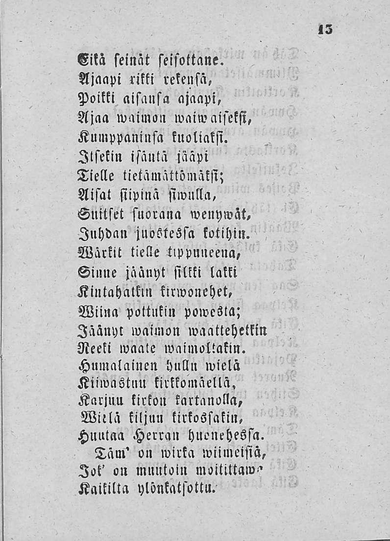 Eila seinät seisottane. Ajaapi rikki rekensä, Poikki aisansa ajaapi, Ajaa waimon waiwaiseksi, Kumppaninsa kuoliaksi.