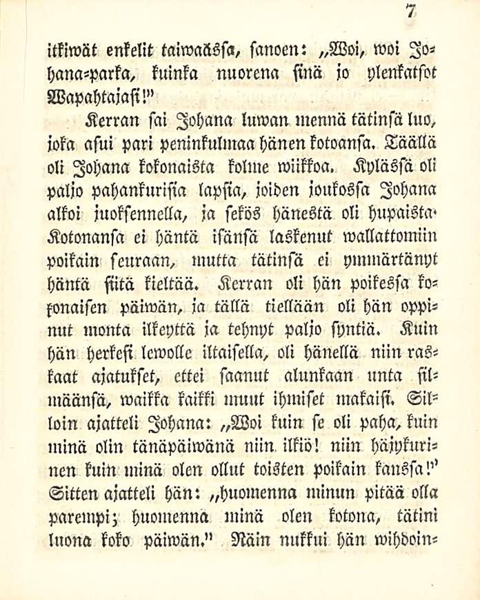 itkiwiit enkelit taiwaässa, sanoen: Woi, moi Io«hana-parka, kuinka nuorena sinä jo ylenkatsot Vapahtajasi!" Kerran sai lohana luwcm lnennä tätinsä luo, joka asui pari peninkulmaa hänenkotoansa.