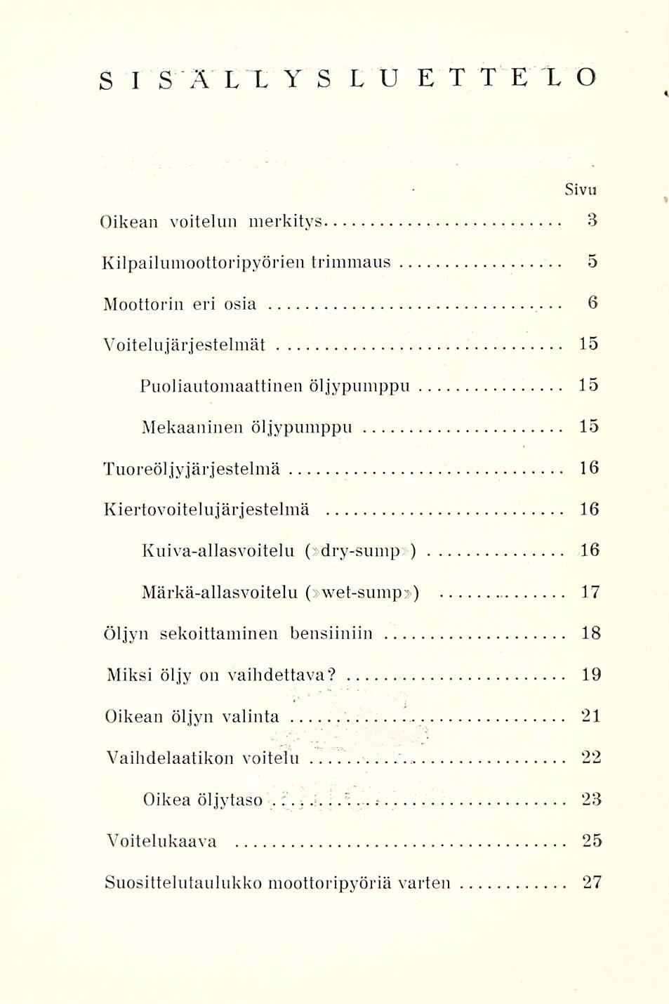 SISÄLLYSLUEELO Sivu Oikean voitelun merkitys 3 Kilpailumoottoripyörien trimmaus 5 Moottorin eri osia 6 Voitelujärjestelmät 15 Puoliautomaattinen öljypumppu 15 Mekaaninen öljypumppu 15