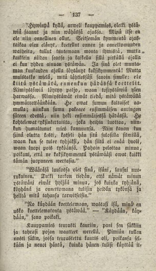 137 "Hywinpa kyllä, arweli kauppamies, oletki ystawiä saanut ja niin wähässä ajassa. Muia itse en ole niin onnellinen ollut.