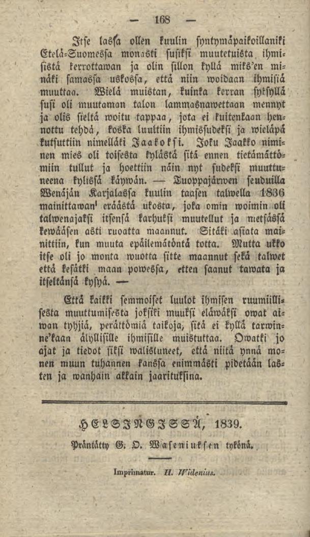 168 Itse lassa ollen kuulin syntymapaikoillaniki Etelä-Suomessa monasti susiksi muutetuista, ihmisistä kerrottaman ja olin sillon kyllä miksen minäki samassa uskossa, että niin woidaan ihmisiä