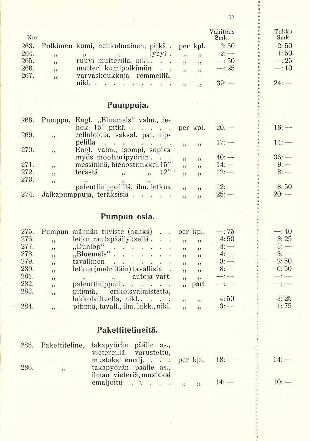 per I Z 1 l t Vähittäis N:o Smk > Tukku Smk 263 Polkimen kumi, nelikulmainen, pitkä per kpl 3:50 k ; 2:50 264 lyhyt 2: ; 1:50 265 ruuvi : 50 ; : 25 266 267 mutteri varvaskoukkuja mutterilla, nikl : ;