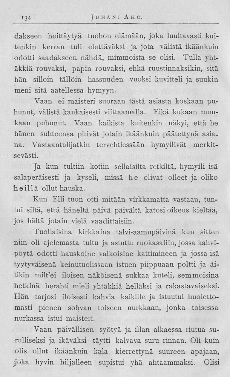 134 Juhani A h o dakseen heittäytyä tuohon elämään, joka luultavasti kuitenkin kerran tuli elettäväksi ja jota välistä ikäänkuin odotti saadakseen nähdä, mimmoista se olisi Tulla yhtäkkiä rouvaksi,