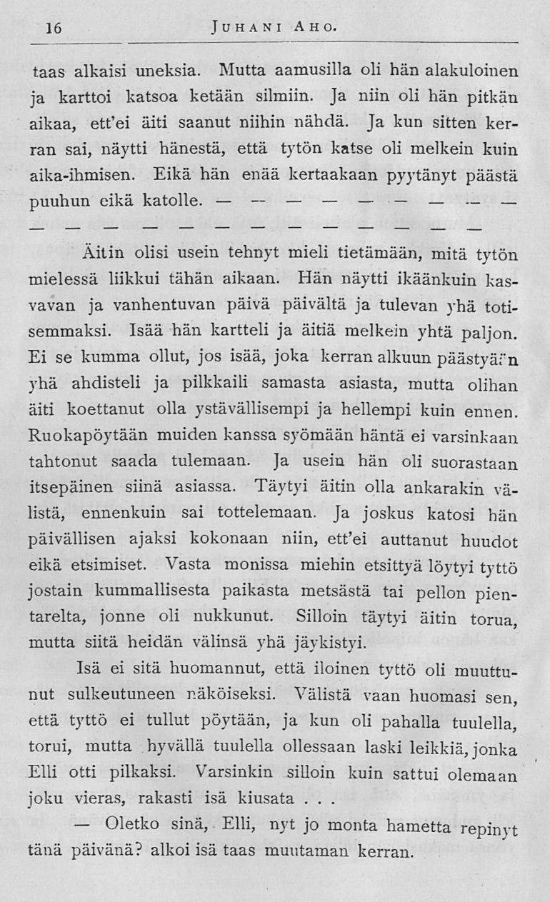 Oletko 16 Juhani Aho taas alkaisi uneksia Mutta aamusilla oli hän alakuloinen ja karttoi katsoa ketään silmiin Ja niin oli hän pitkän aikaa, etfei äiti saanut niihin nähdä Ja kun sitten kerran sai,