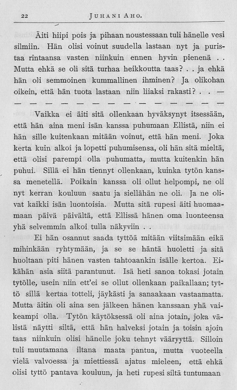 22 Juhani Aho Äiti hiipi pois ja pihaan noustessaan tuli hänelle vesi silmiin Hän olisi voinut suudella lastaan nyt ja puristaa rintaansa vasten niinkuin ennen hyvin pienenä Mutta ehkä se oli sitä