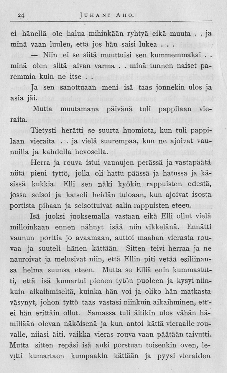 Niin 24 Juhani Aho ei hänellä ole halua mihinkään ryhtyä eikä muuta ja minä vaan luulen, että jos hän saisi lukea ei se siitä muuttuisi sen kummemmaksi minä olen siitä aivan varma minä tunnen naiset