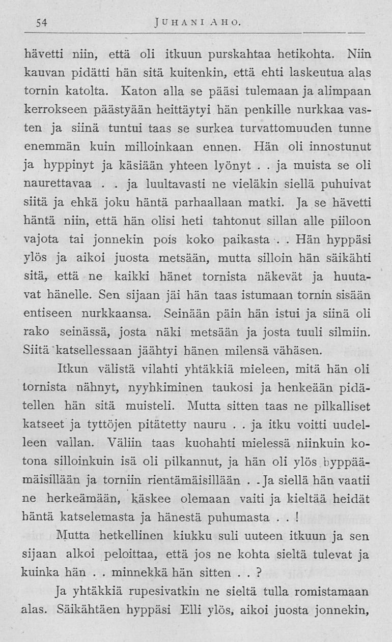 ja 54 JUHAN l A H O hävetti niin, että oli itkuun purskahtaa hetikohta Niin kauvan pidätti hän sitä kuitenkin, että ehti laskeutua alas tornin katolta Katon alla se pääsi tulemaan ja alimpaan