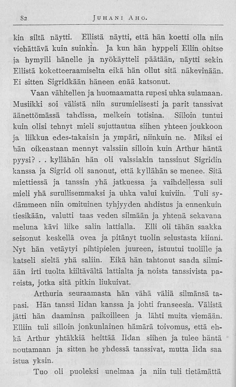 kyllähän 82 Juhani Ah o kin siltä näytti Ellistä näytti, että hän koetti olla niin viehättävä kuin suinkin Ja kun hän hyppeli Ellin ohitse ja hymyili hänelle ja nyökäytteli päätään, näytti sekin