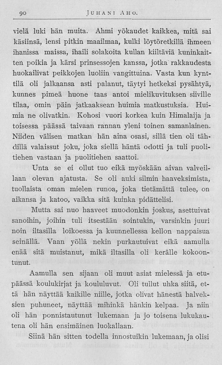 90 Juhani AH o vielä luki hän muita Ahmi yökaudet kaikkea, mitä sai käsiinsä, lensi pitkin maailmaa, kulki löytöretkillä ihmeen ihanissa maissa, ihaili solakoita kullan kiiltäviä kuninkaitten poikia