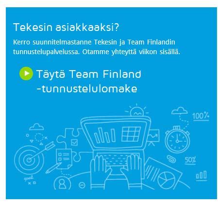 LISÄTIETOJA Tekesin sivuilta: https://www.tekes.fi/rahoitus/pk yritys/tf explorer/ https://www.tekes.fi/rahoitus/pk yritys/messuavustus/ Team Finland puhelinpalvelu puh.
