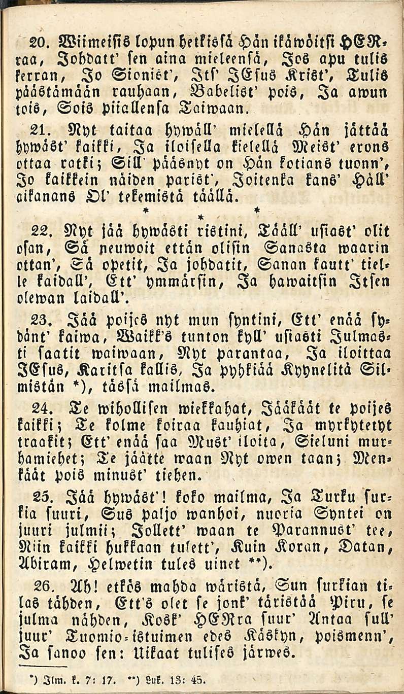 20. Wiimeifis lopun hetkissä Hän ikäwöitsi HERraa, lobdatt' sen aina mieleensä, Jos apu tulis ferran, Jo Sioniet', Its' lesus Krist', Tulis päästämään rauhaan, Babelist' pois, Ia awun lois, Sois