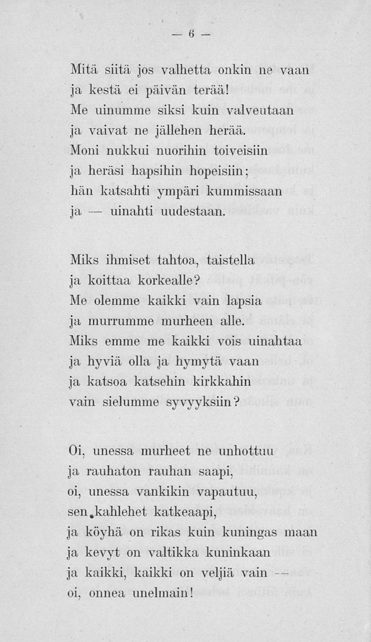 6 Mitä siitä jos valhetta onkin ne vaan ja kestä ei päivän terää! Me uinumme siksi kuin valveiltaan ja vaivat ne jällehen herää.