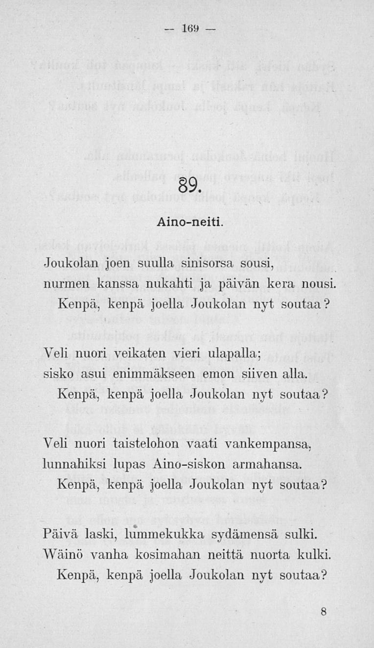 169 89. Aino-neiti. Joukolan joen suulla sinisorsa sousi, nurmen kanssa nukahti ja päivän kera nousi. Kenpä, kenpä joella Joukolan nyt soutaa?