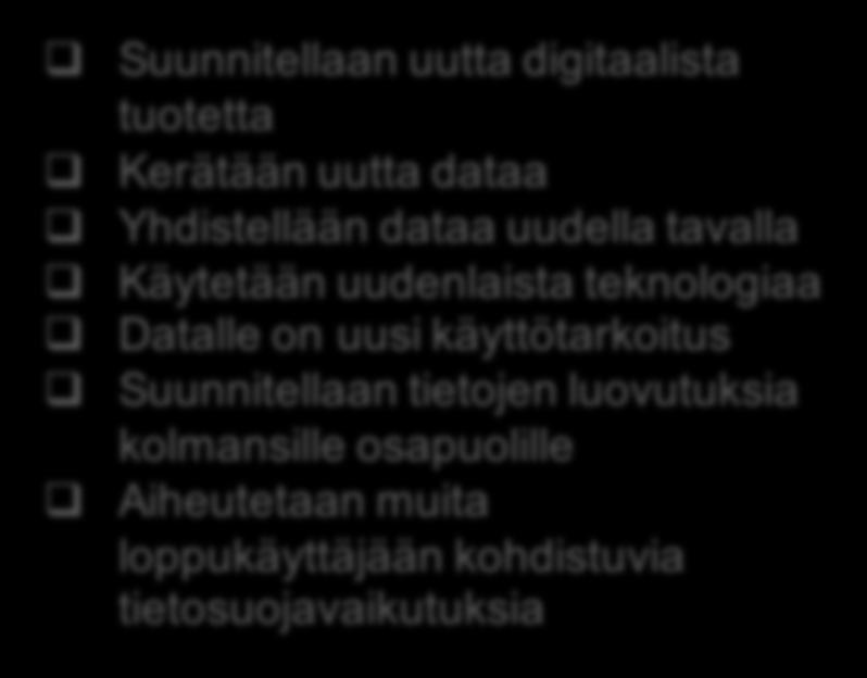 uudenlaista teknologiaa Datalle on uusi käyttötarkoitus Suunnitellaan tietojen luovutuksia kolmansille osapuolille Aiheutetaan muita loppukäyttäjään kohdistuvia tietosuojavaikutuksia Fasilitioidaan