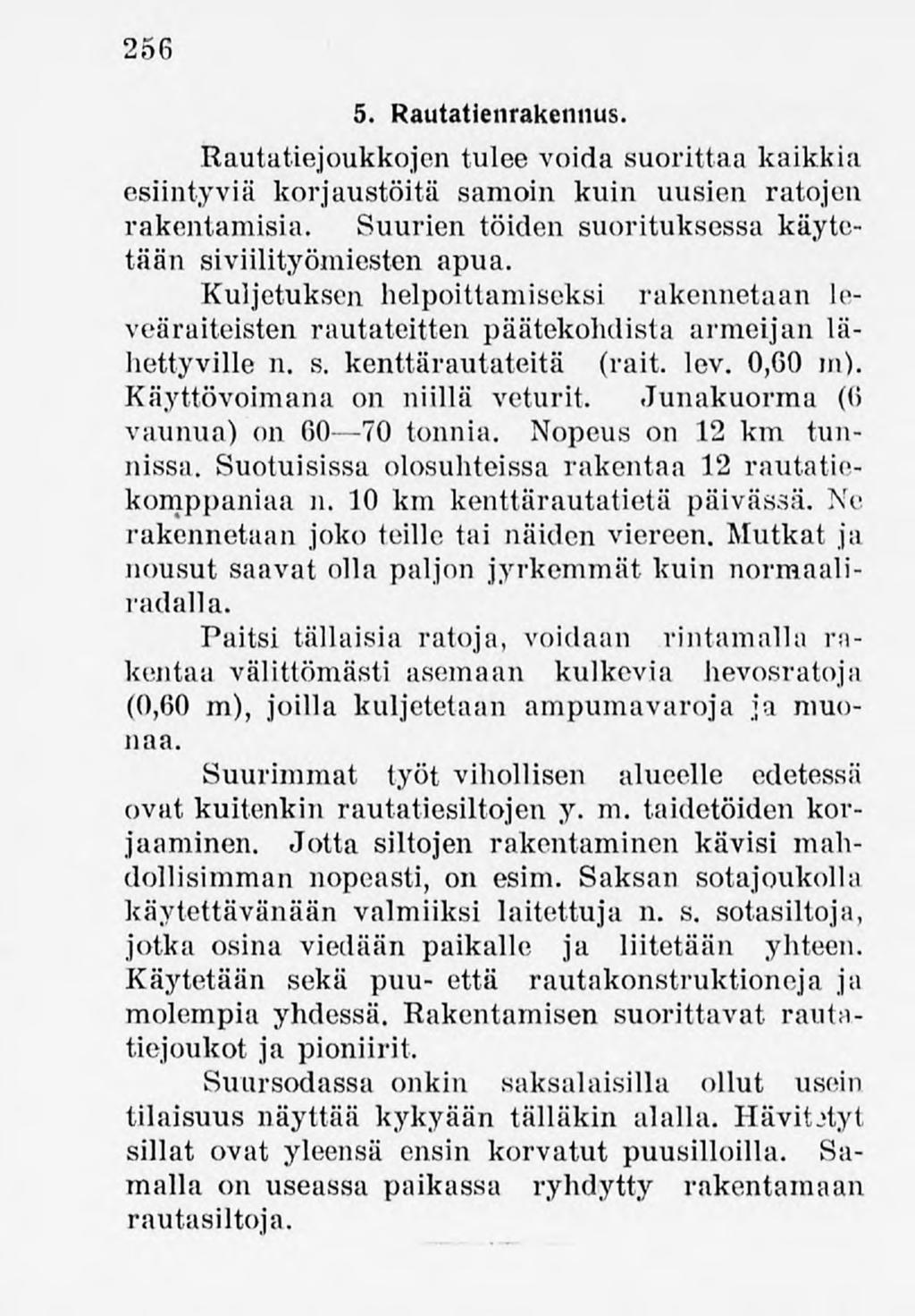 256 5. Rautatienrakennus. Rautatiejoukkojen tulee voida suorittaa kaikkia esiintyviä korjaustöitä samoin kuin uusien ratojen rakentamisia. Suurien töiden suorituksessa käytetään siviilityömiestenapua.