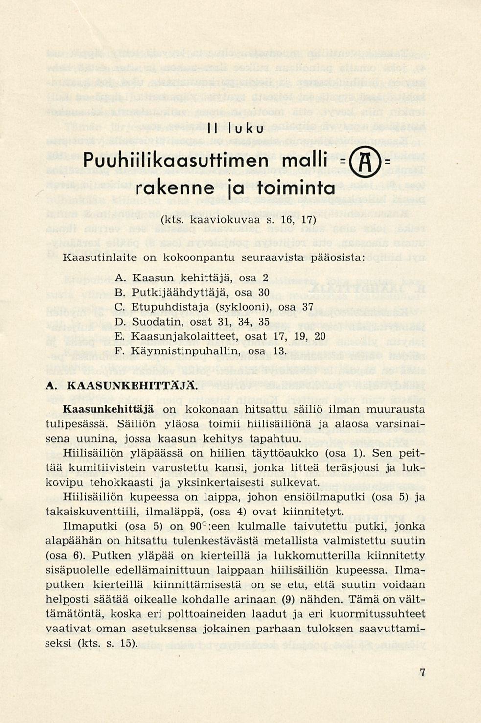 II luku Puuhiilikaasuttimen malli =(S)= rakenne ja toiminta (kts. kaaviokuvaa s. 16, 17) Kaasutinlaite on kokoonpantu seuraavista pääosista: A. Kaasun kehittäjä, osa 2 B. Putkijäähdyttäjä, osa 30 C.