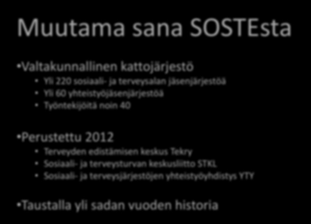 Muutama sana SOSTEsta Valtakunnallinen kattojärjestö Yli 220 sosiaali- ja terveysalan jäsenjärjestöä Yli 60 yhteistyöjäsenjärjestöä Työntekijöitä noin 40 Perustettu 2012