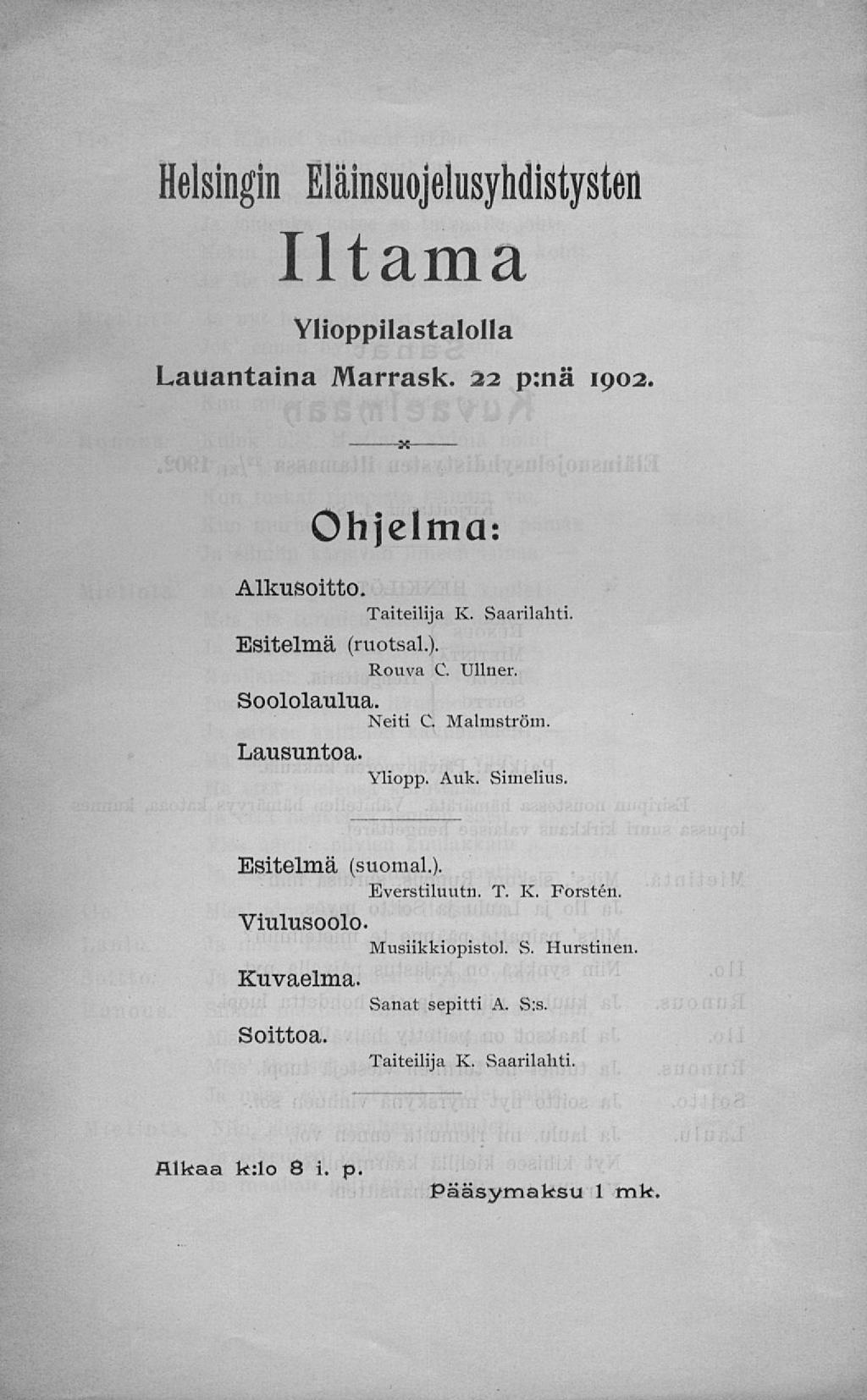 Helsingin Eläinsuojelusyhdistysten Iltama Ylioppilastalolla lauantaina 22 p:nä 1902 Ohjelma: Alkusoitto. Taiteilija K. Saarilahti. Esitelmä (ruotii,). Rouva C. Ullner. Soololaulua Ṅeiti C. Malmström.