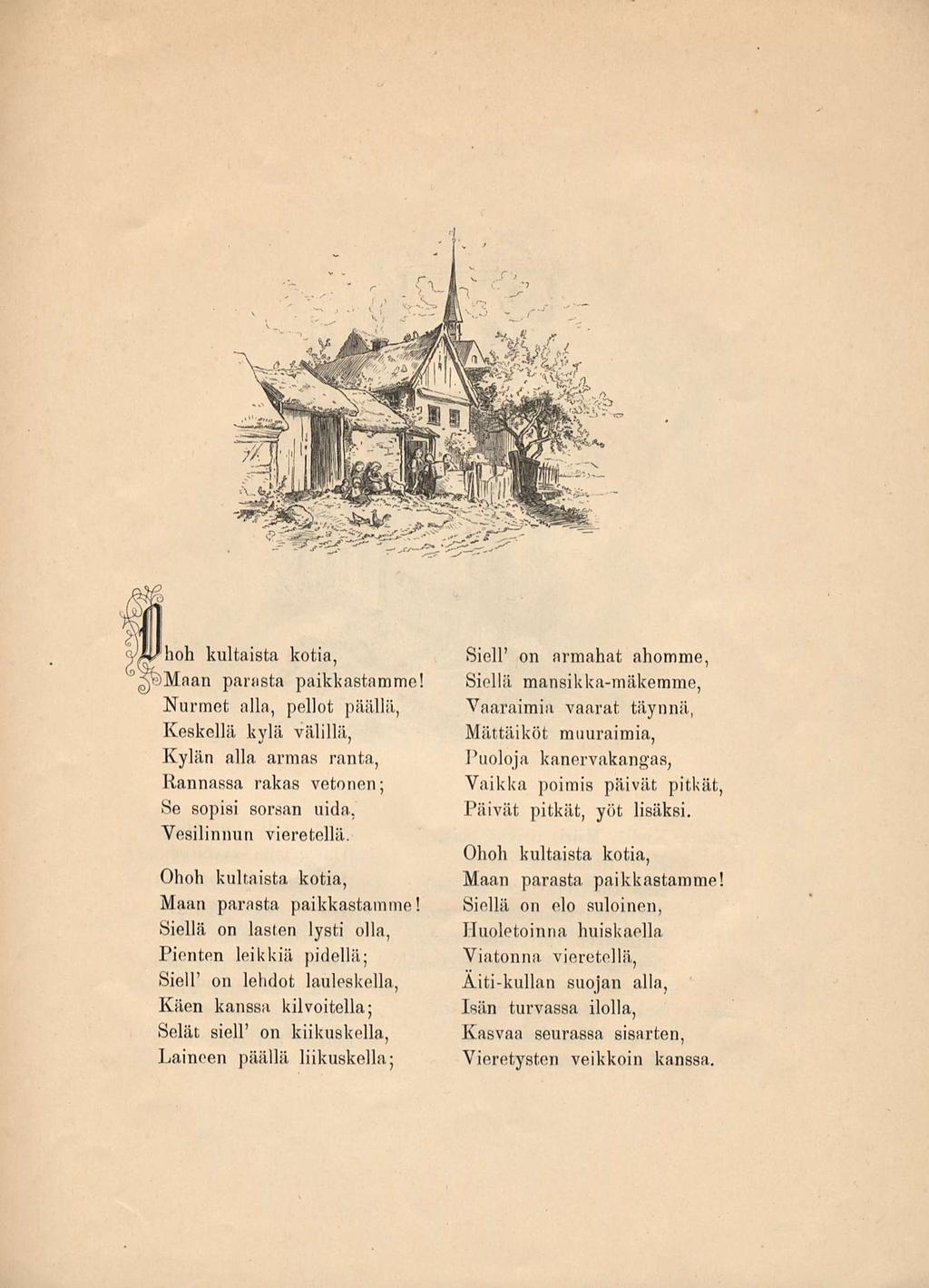 fhoh kultaista kotia, Maan parasta paikkastamme! Nurmet alla, pellot päällä, Keskellä kylä välillä, Kylän alla armas ranta, Hannassa rakas vetonen; Se sopisi sorsan uida. Vesilinnun vieretellä.